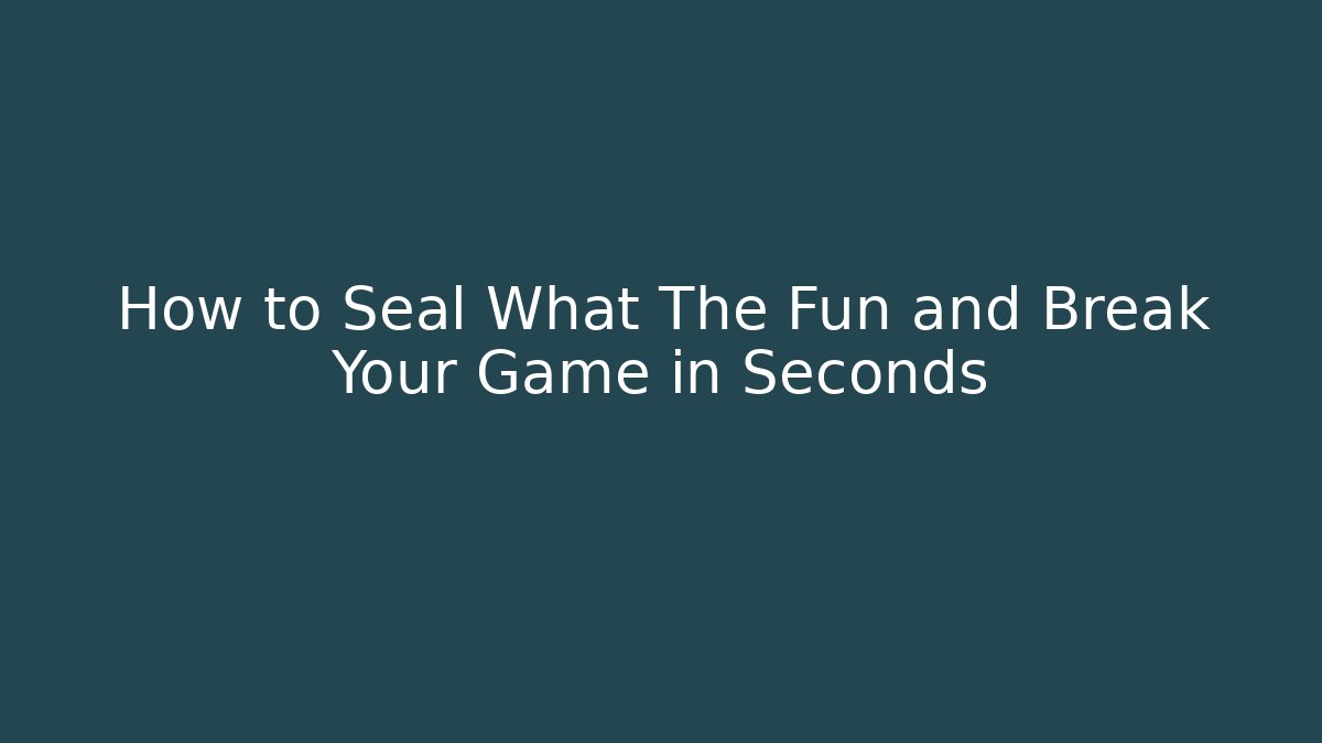 How to Seal What The Fun and Break Your Game in Seconds