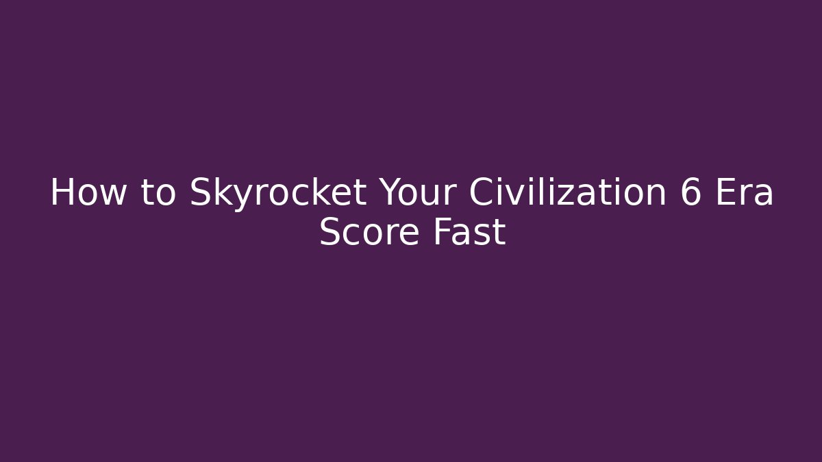 How to Skyrocket Your Civilization 6 Era Score Fast