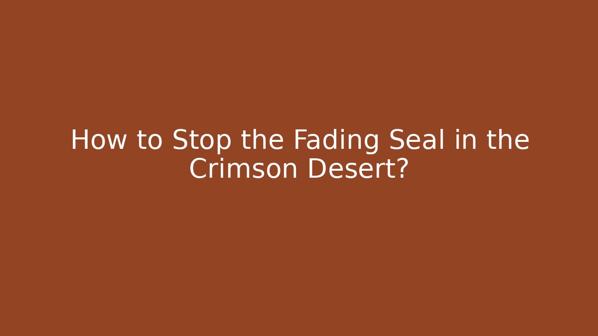 How to Stop the Fading Seal in the Crimson Desert?