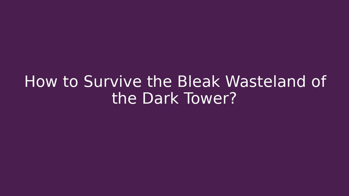 How to Survive the Bleak Wasteland of the Dark Tower?