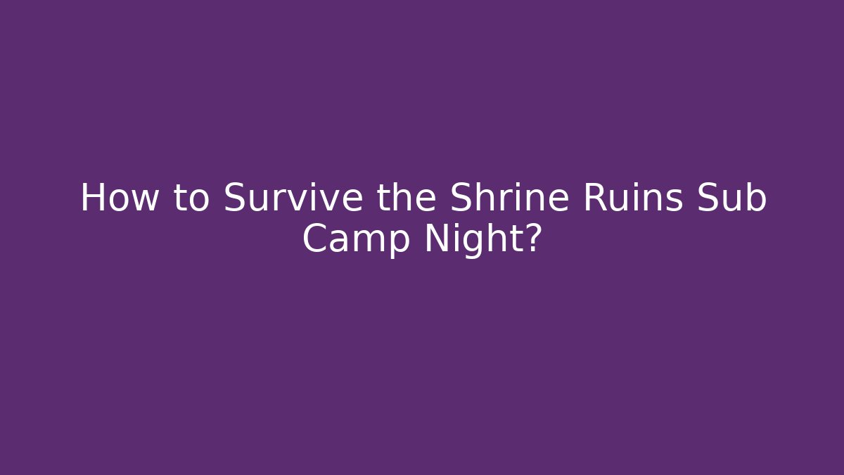 How to Survive the Shrine Ruins Sub Camp Night?