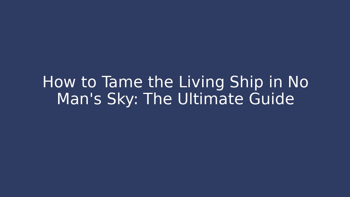 How to Tame the Living Ship in No Man's Sky: The Ultimate Guide