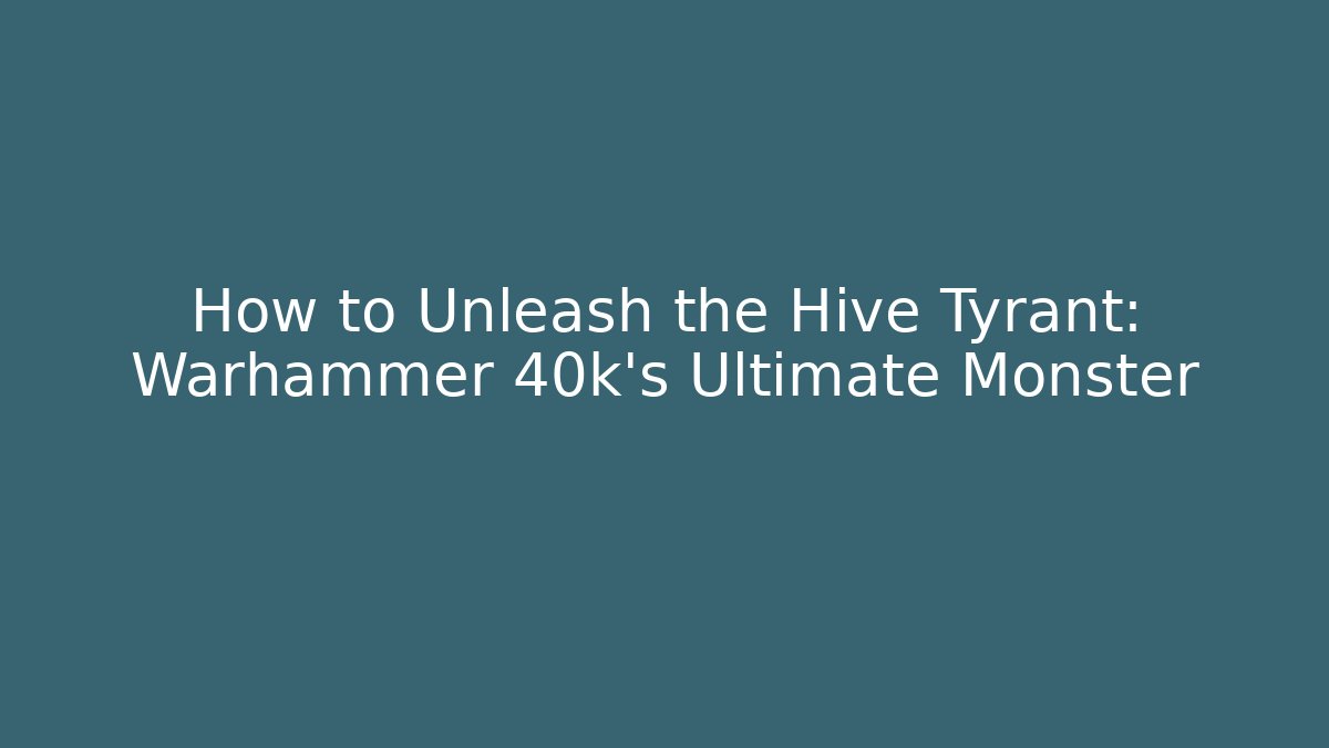 How to Unleash the Hive Tyrant: Warhammer 40k's Ultimate Monster
