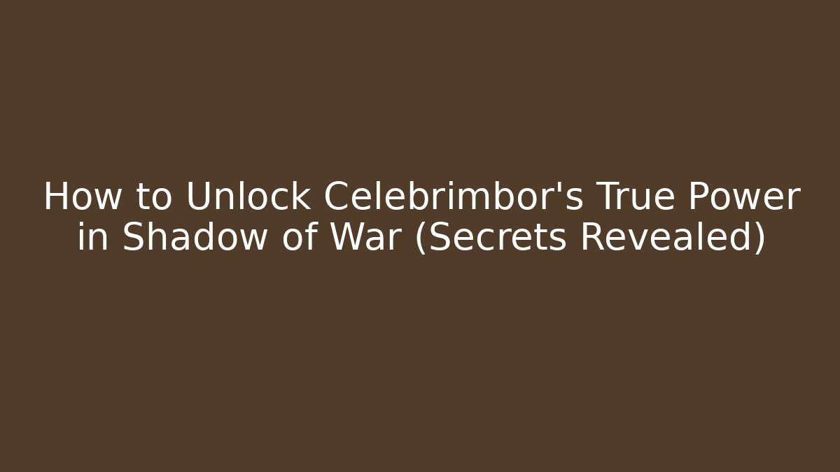 How to Unlock Celebrimbor’s True Power in Shadow of War (Secrets Revealed)