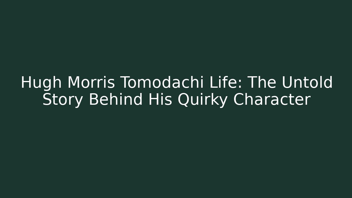 Hugh Morris Tomodachi Life: The Untold Story Behind His Quirky Character