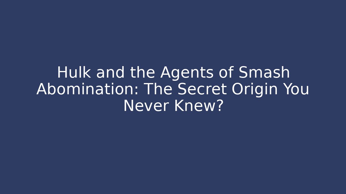 Hulk and the Agents of Smash Abomination: The Secret Origin You Never Knew?