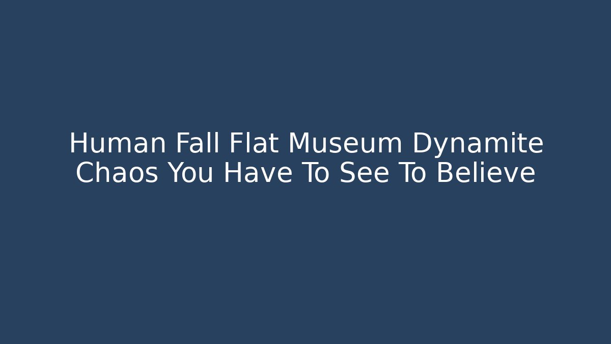 Human Fall Flat Museum Dynamite Chaos You Have To See To Believe