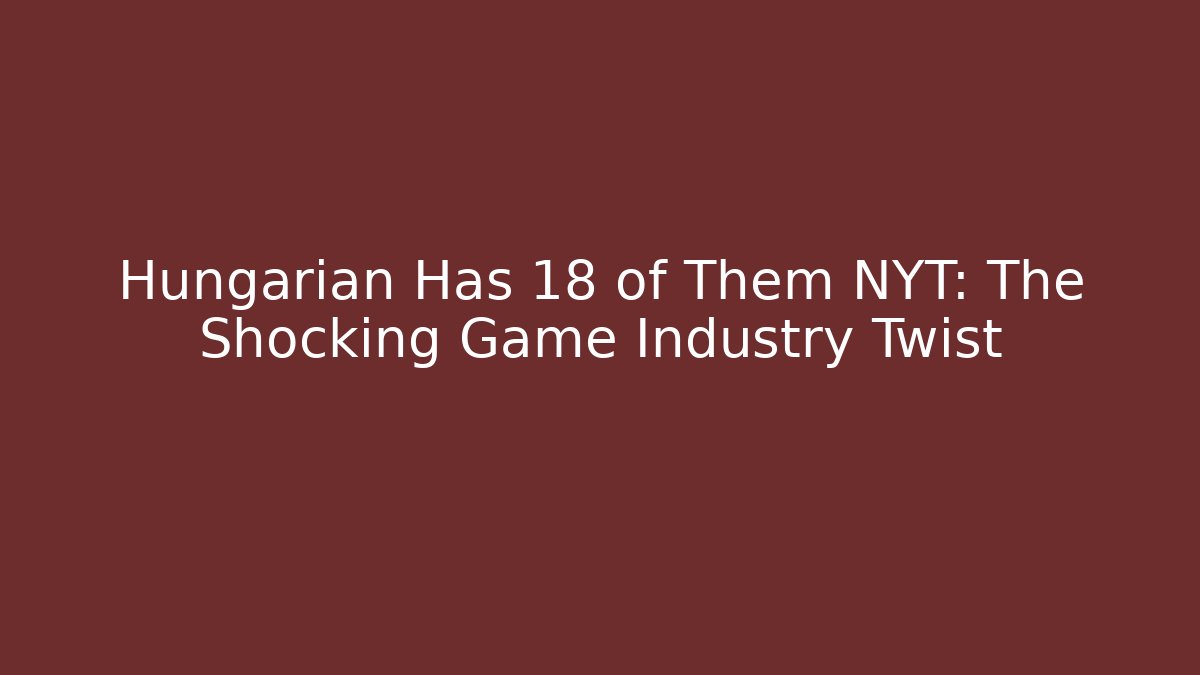 Hungarian Has 18 of Them NYT: The Shocking Game Industry Twist