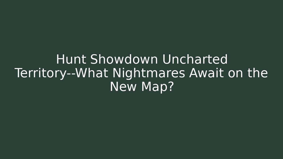 Hunt Showdown Uncharted Territory—What Nightmares Await on the New Map?