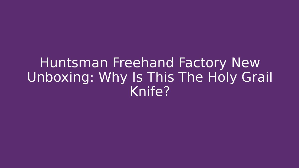 Huntsman Freehand Factory New Unboxing: Why Is This The Holy Grail Knife?
