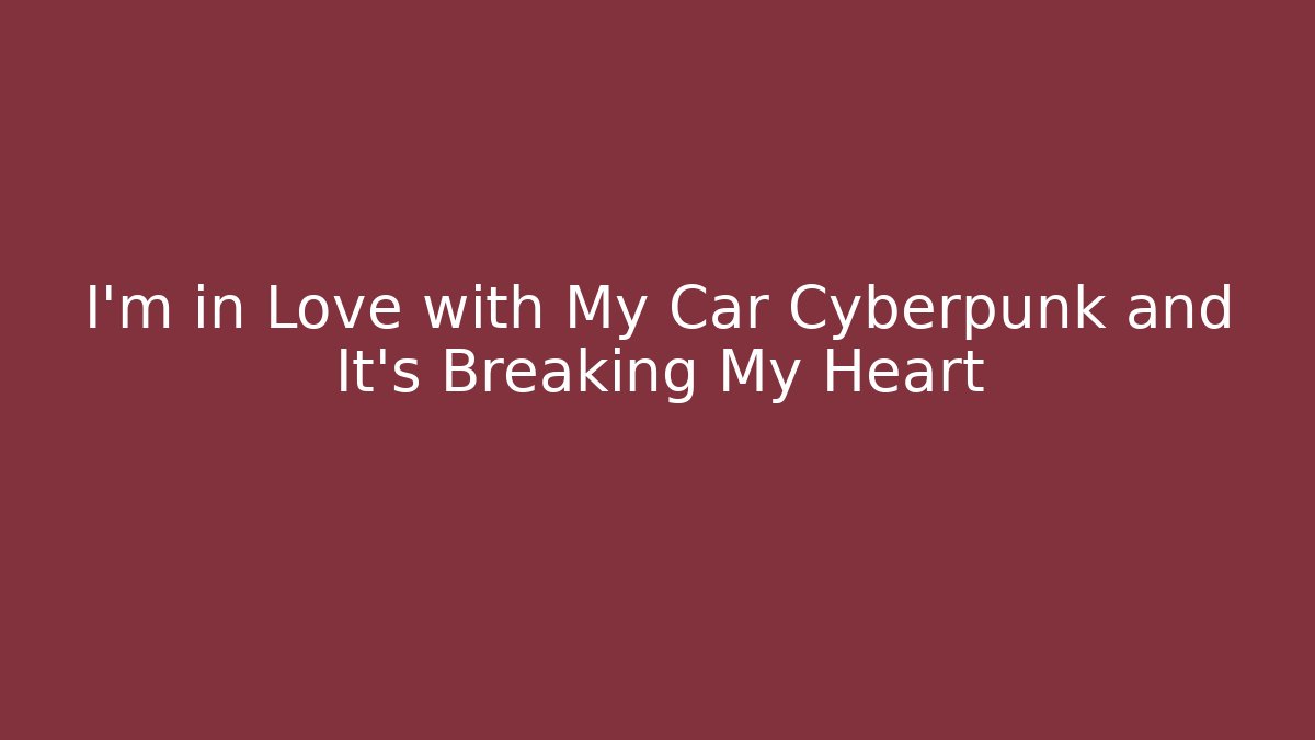 I'm in Love with My Car Cyberpunk and It's Breaking My Heart