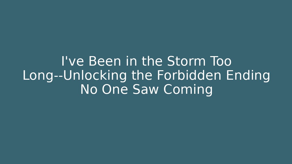 I've Been in the Storm Too Long—Unlocking the Forbidden Ending No One Saw Coming