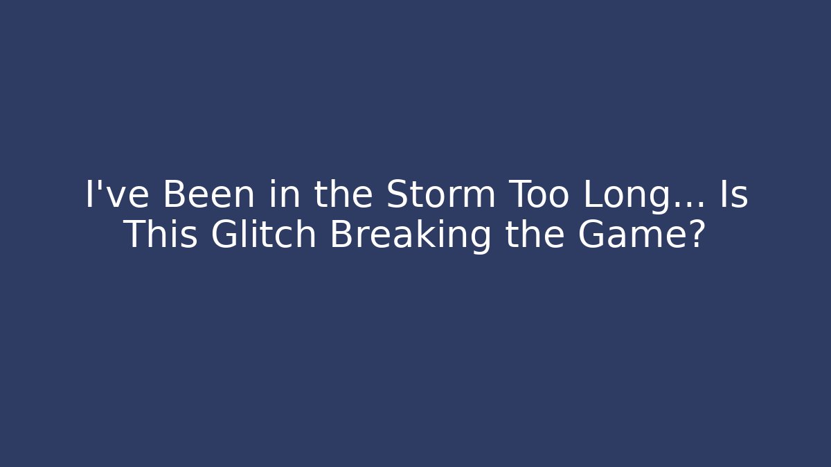 I've Been in the Storm Too Long… Is This Glitch Breaking the Game?