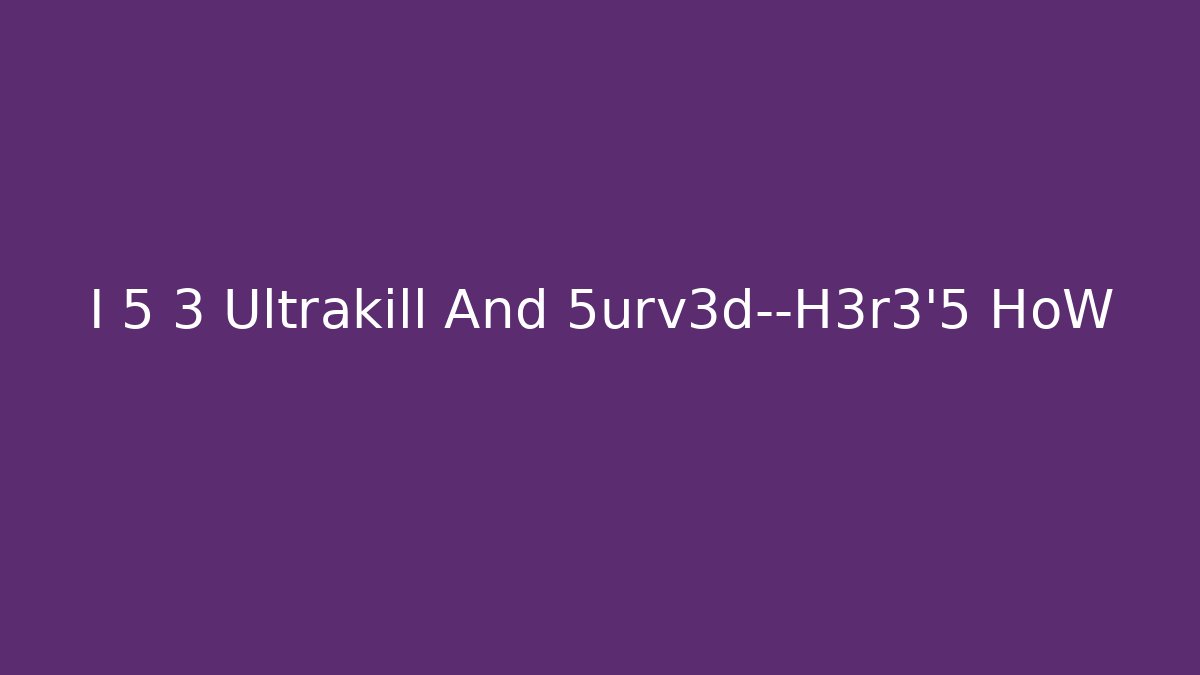 I 5 3 Ultrakill And 5urv3d—H3r3'5 HoW