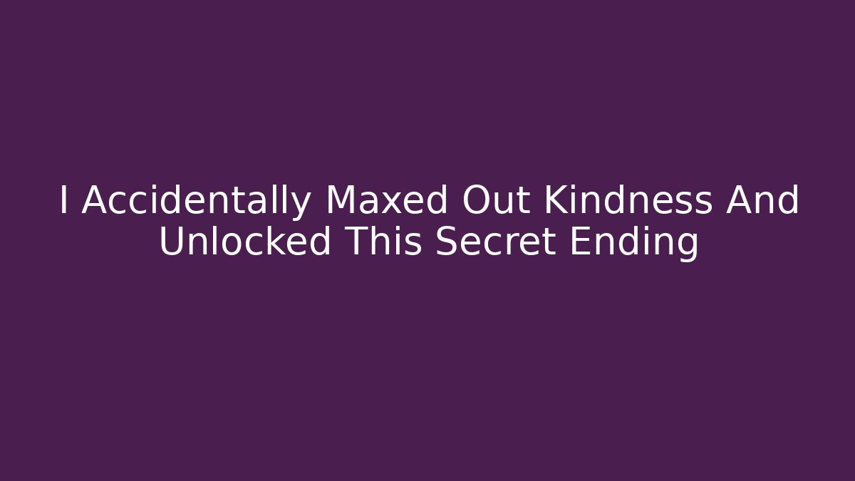 I Accidentally Maxed Out Kindness And Unlocked This Secret Ending