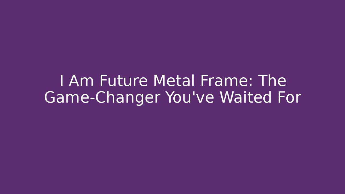 I Am Future Metal Frame: The Game-Changer You’ve Waited For