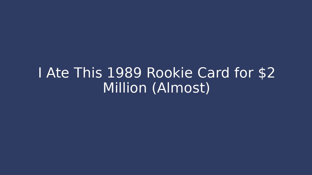 I Ate This 1989 Rookie Card for $2 Million (Almost)