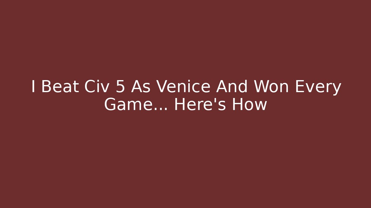 I Beat Civ 5 As Venice And Won Every Game... Here's How