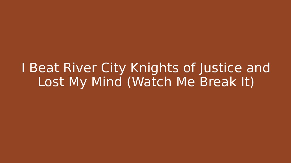 I Beat River City Knights of Justice and Lost My Mind (Watch Me Break It)