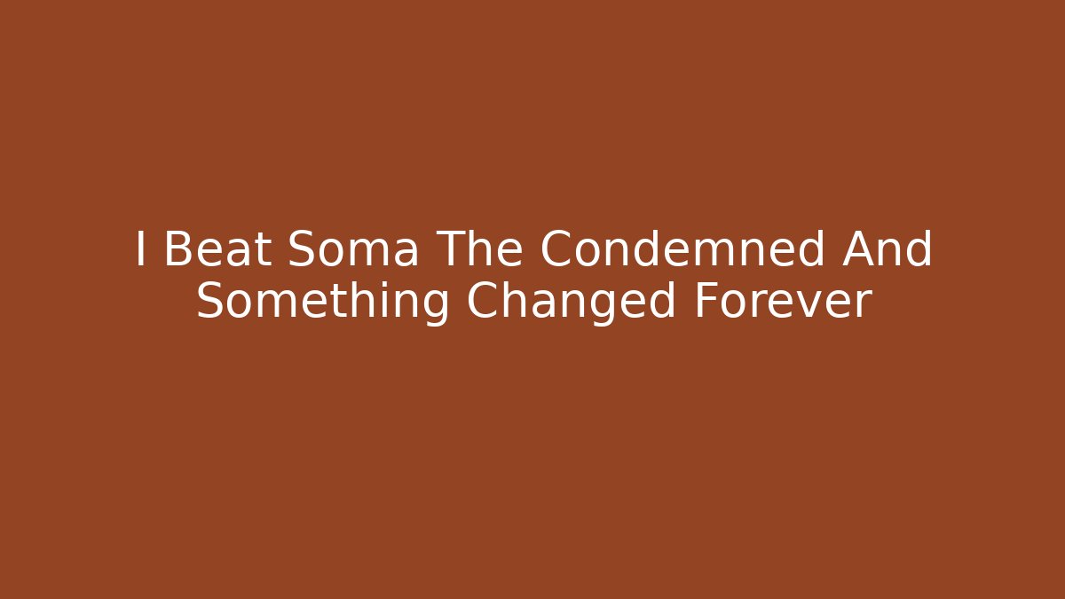 I Beat Soma The Condemned And Something Changed Forever - Andrea Zevedo