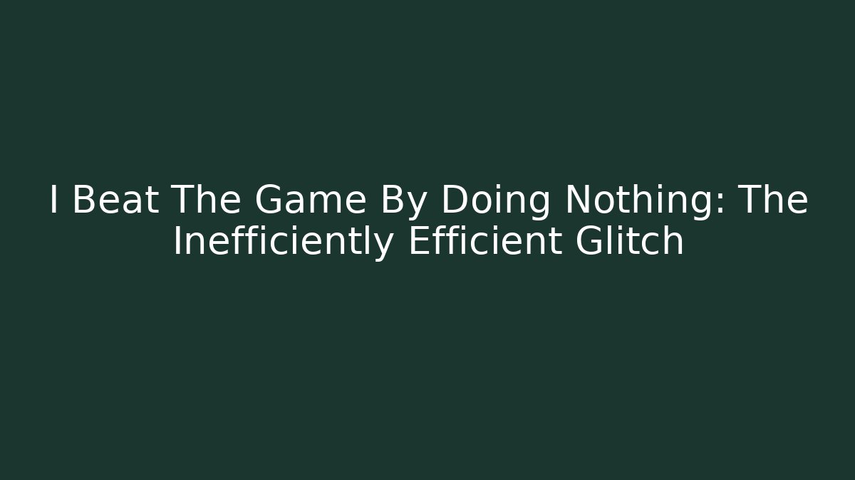 I Beat The Game By Doing Nothing: The Inefficiently Efficient Glitch