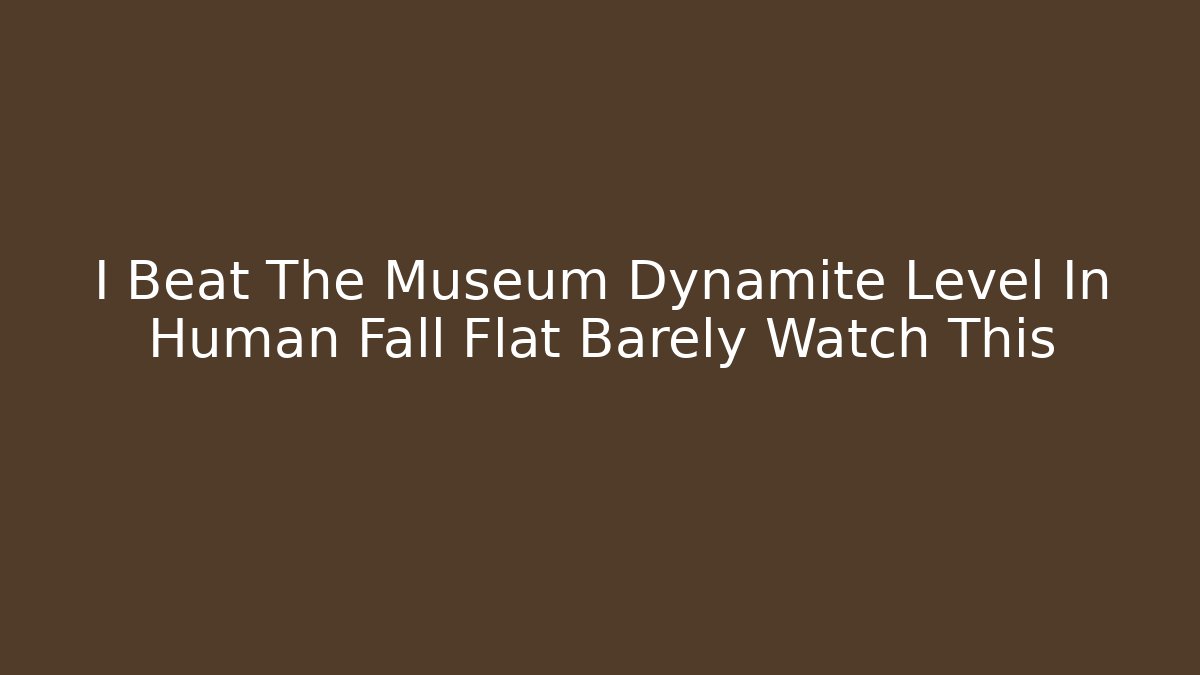 I Beat The Museum Dynamite Level In Human Fall Flat Barely Watch This