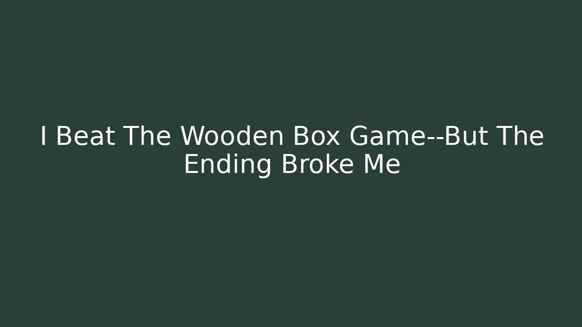 I Beat The Wooden Box Game—But The Ending Broke Me