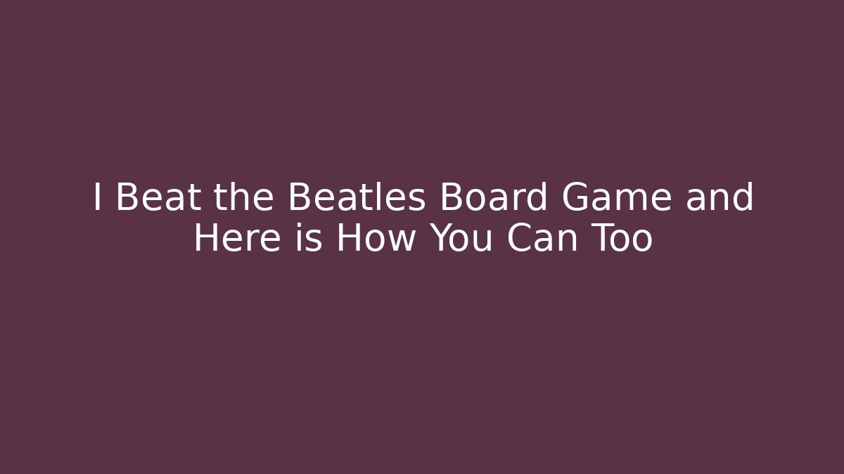 I Beat the Beatles Board Game and Here is How You Can Too - Andrea Zevedo