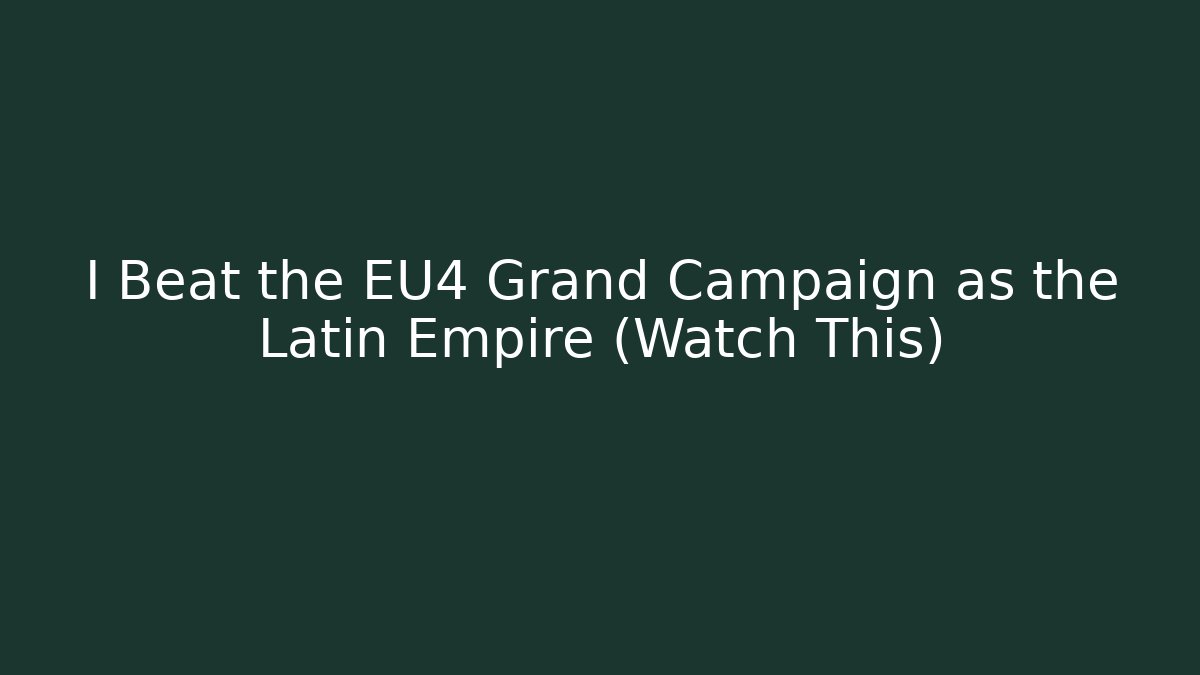 I Beat the EU4 Grand Campaign as the Latin Empire (Watch This)