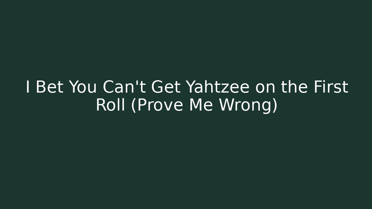 I Bet You Can't Get Yahtzee on the First Roll (Prove Me Wrong)