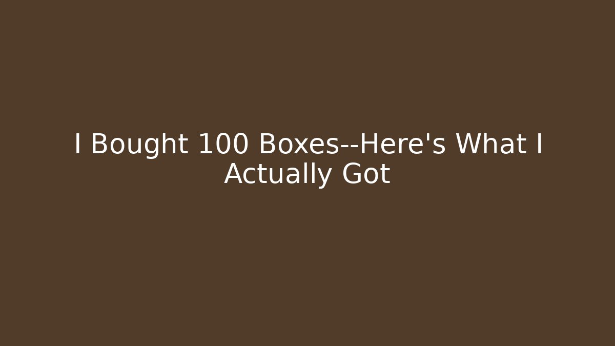 I Bought 100 Boxes—Here's What I Actually Got