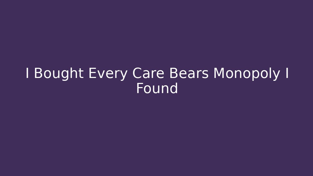 I Bought Every Care Bears Monopoly I Found - Andrea Zevedo