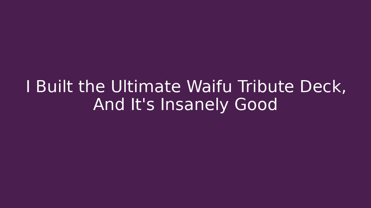 I Built the Ultimate Waifu Tribute Deck, And It's Insanely Good