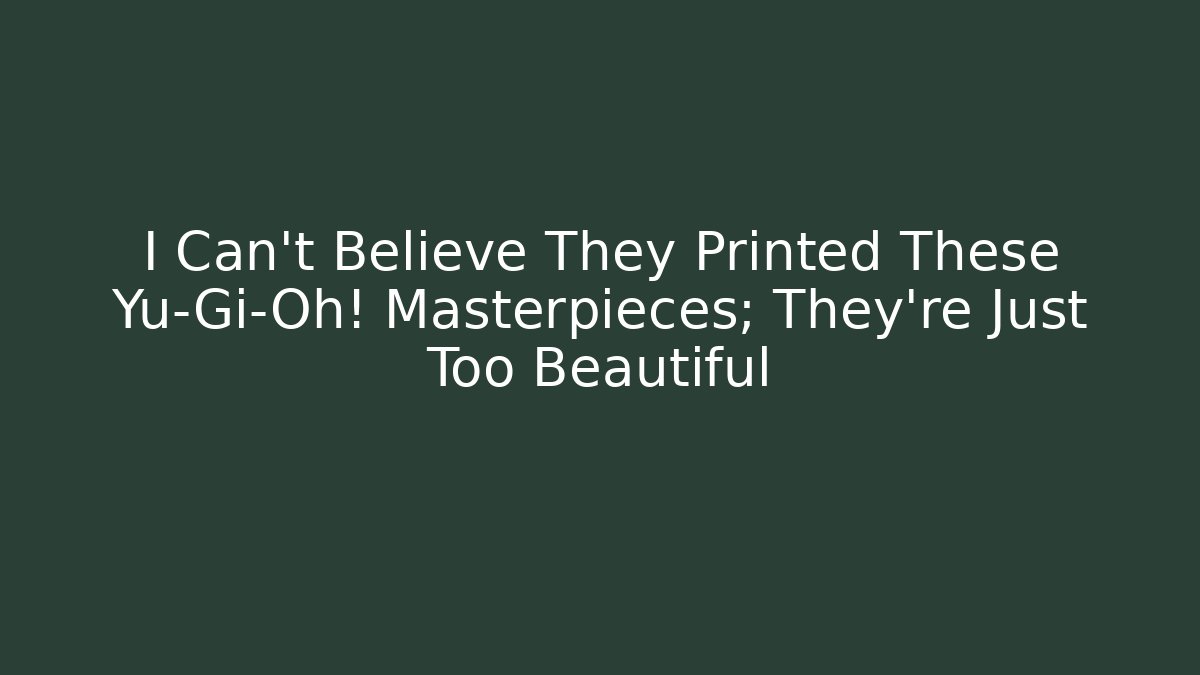 I Can't Believe They Printed These Yu-Gi-Oh! Masterpieces; They're Just Too Beautiful