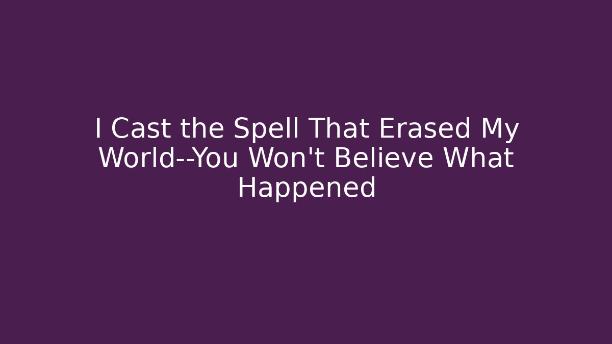 I Cast the Spell That Erased My World—You Won’t Believe What Happened
