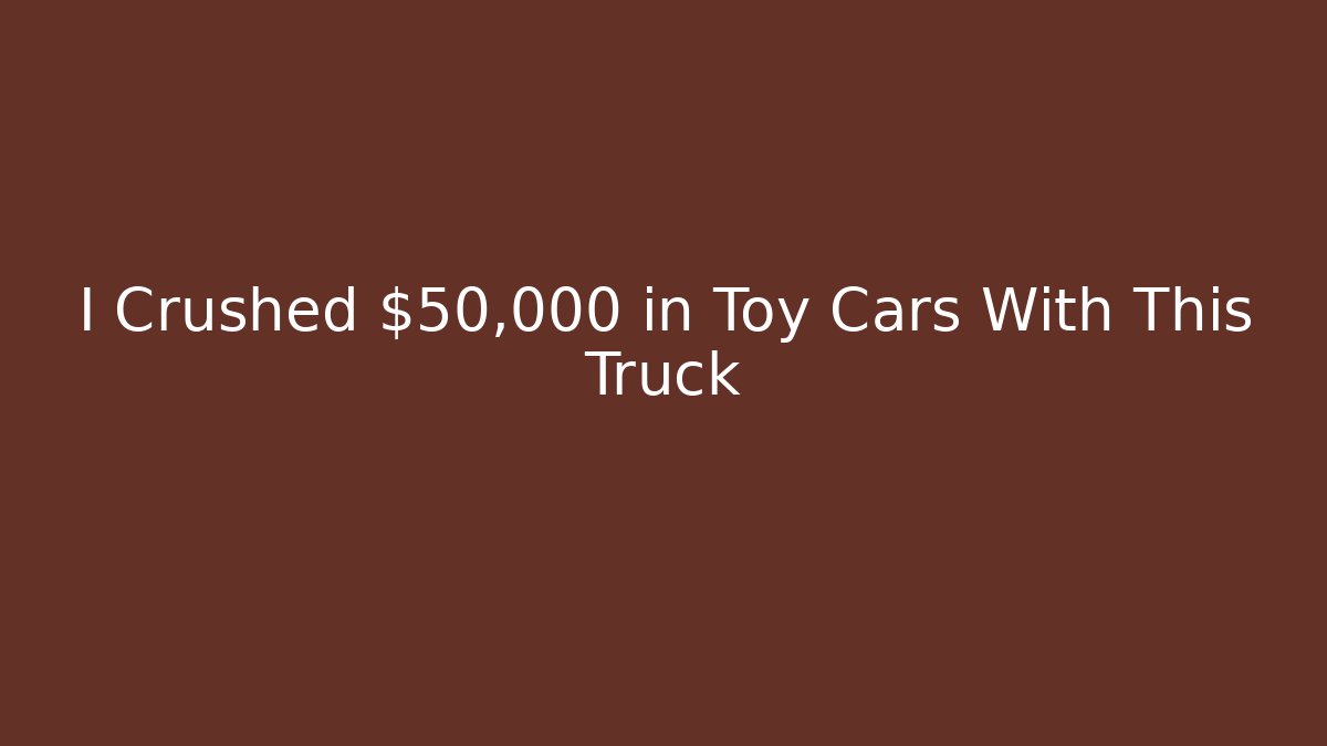 I Crushed $50,000 in Toy Cars With This Truck