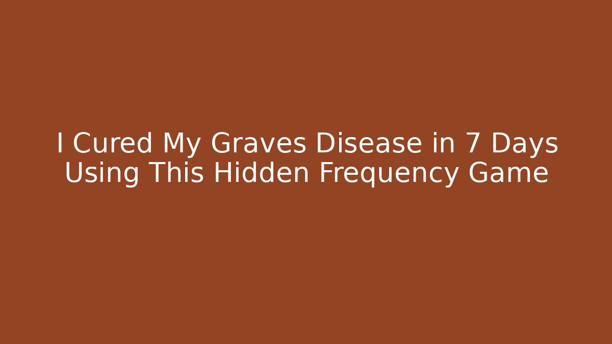 I Cured My Graves Disease in 7 Days Using This Hidden Frequency Game