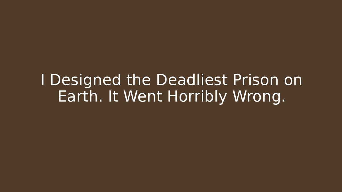 I Designed the Deadliest Prison on Earth. It Went Horribly Wrong.