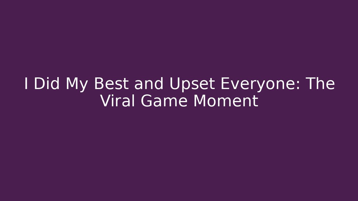 I Did My Best and Upset Everyone: The Viral Game Moment