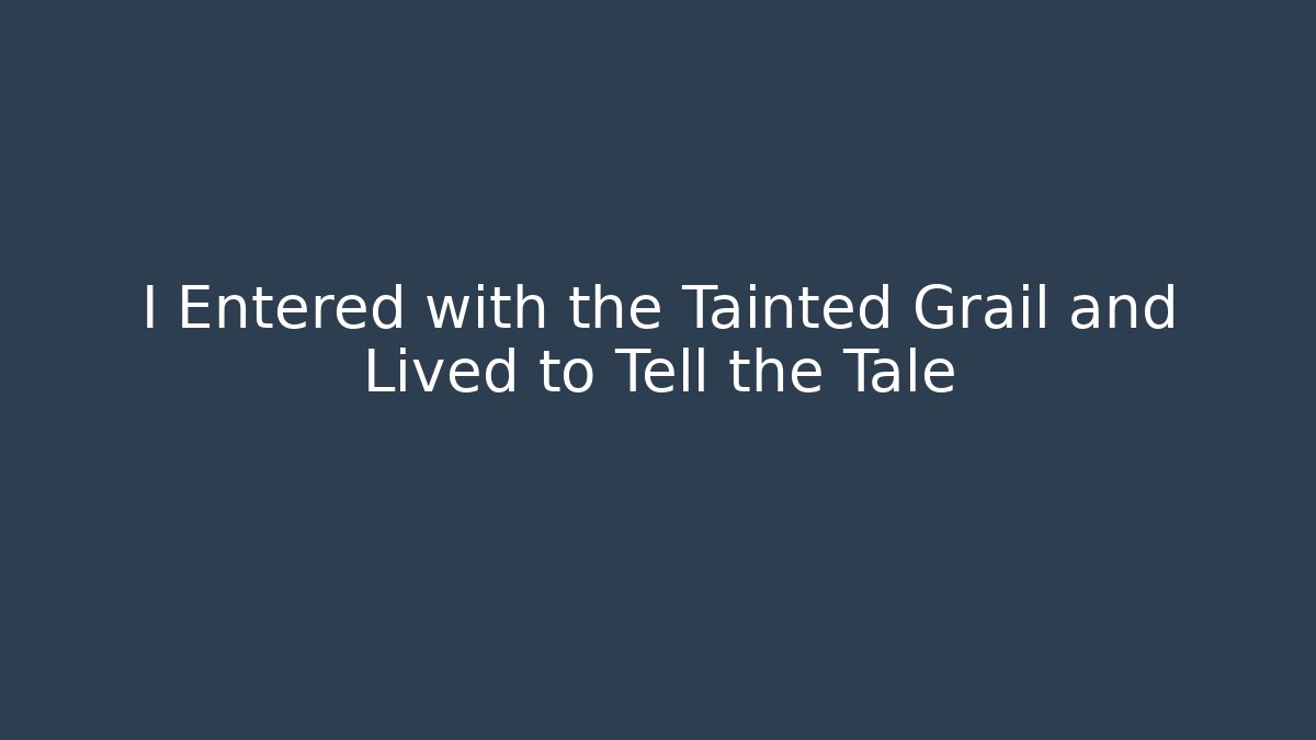 I Entered with the Tainted Grail and Lived to Tell the Tale