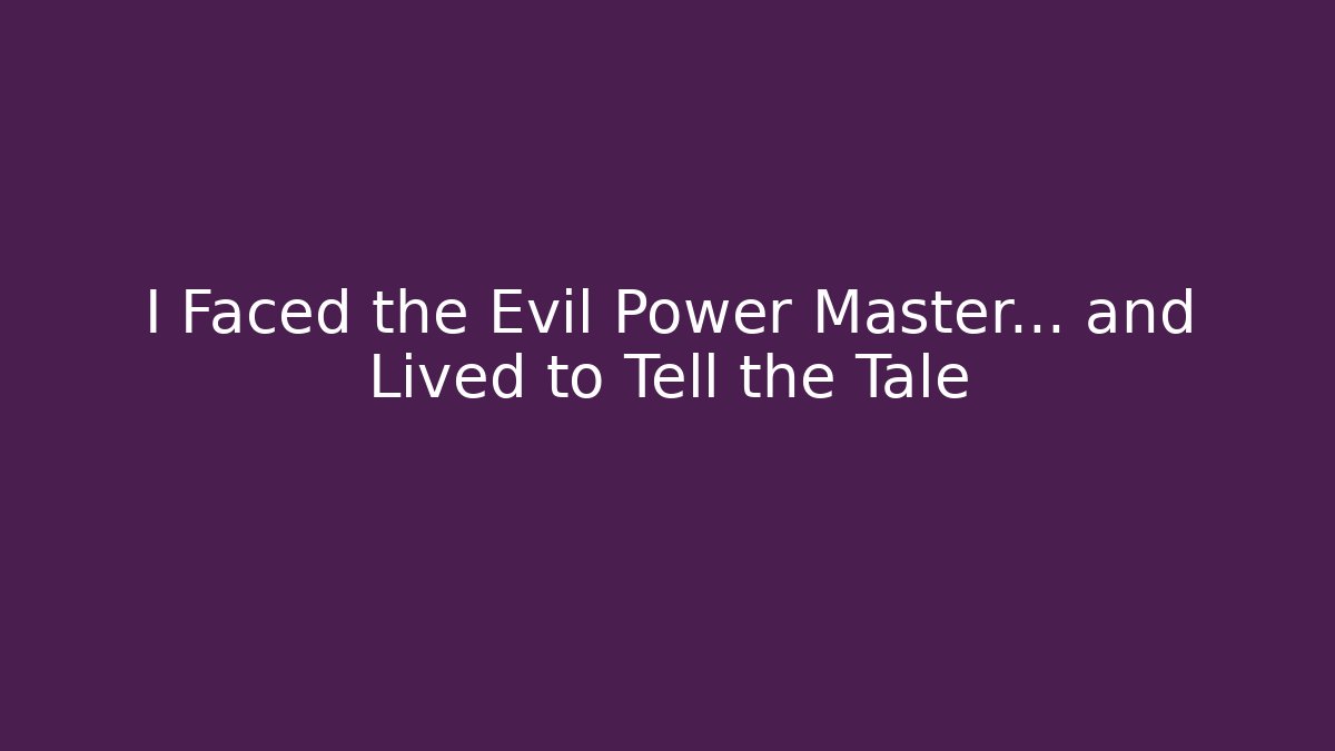 I Faced the Evil Power Master… and Lived to Tell the Tale