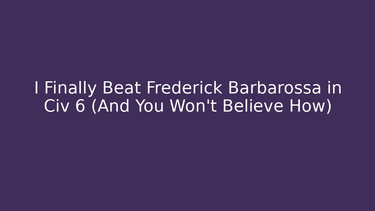 I Finally Beat Frederick Barbarossa in Civ 6 (And You Won’t Believe How)