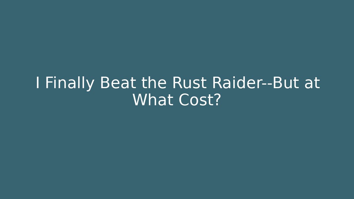 I Finally Beat the Rust Raider—But at What Cost?