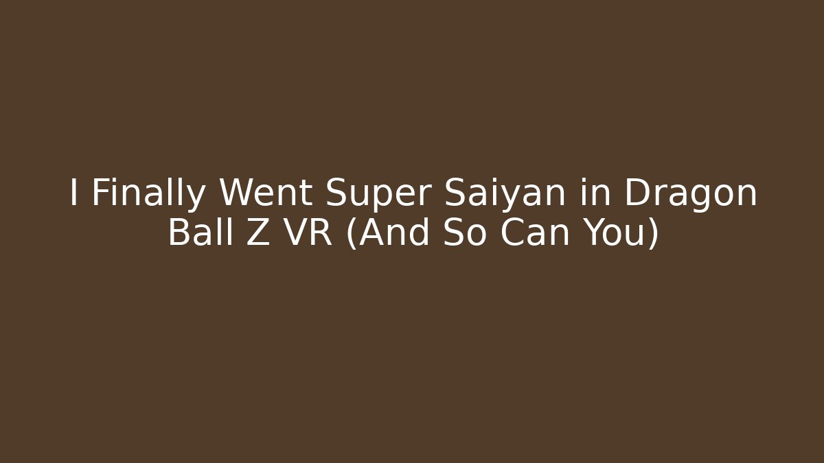 I Finally Went Super Saiyan in Dragon Ball Z VR (And So Can You)