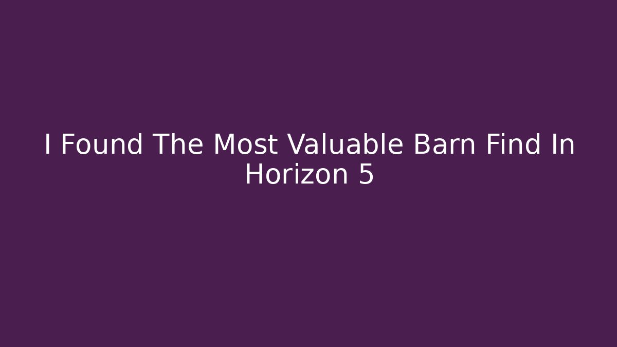 I Found The Most Valuable Barn Find In Horizon 5 - Andrea Zevedo