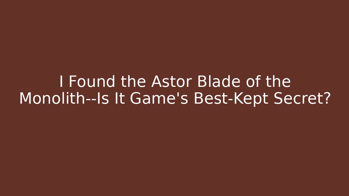 I Found the Astor Blade of the Monolith—Is It Game's Best-Kept Secret?