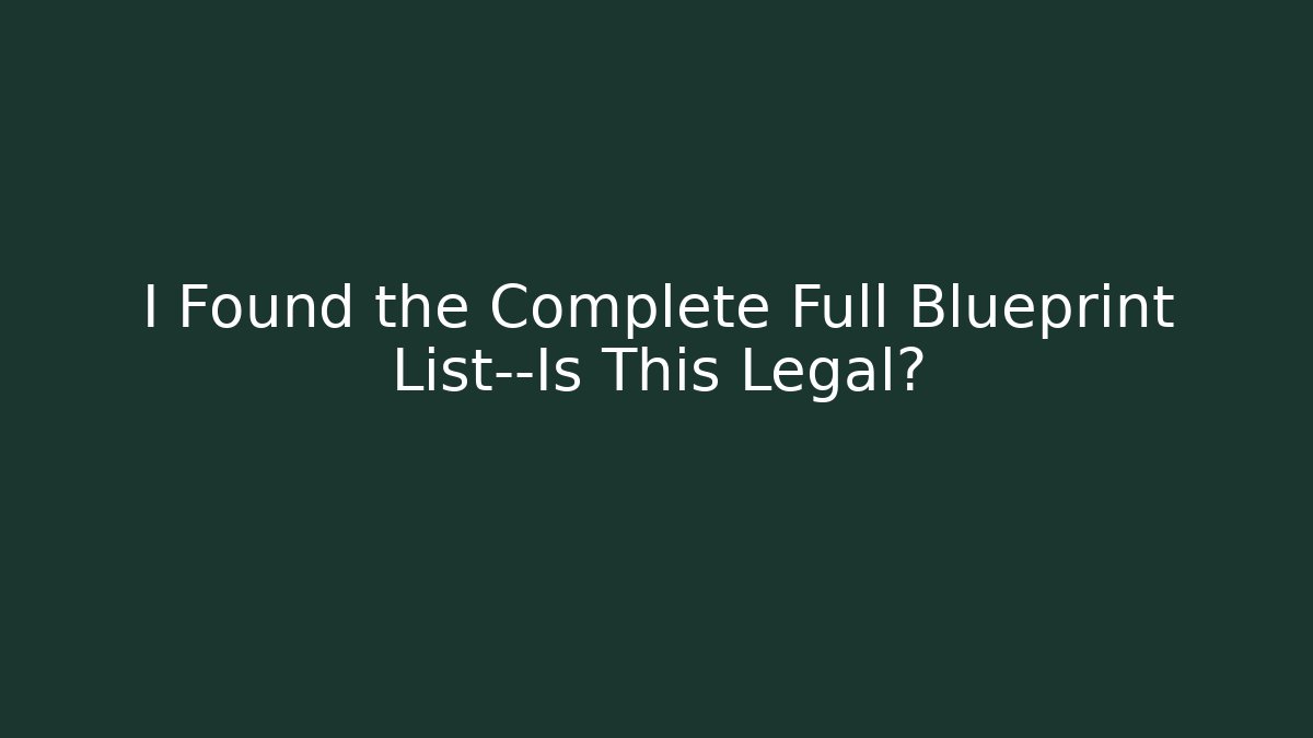 I Found the Complete Full Blueprint List—Is This Legal?