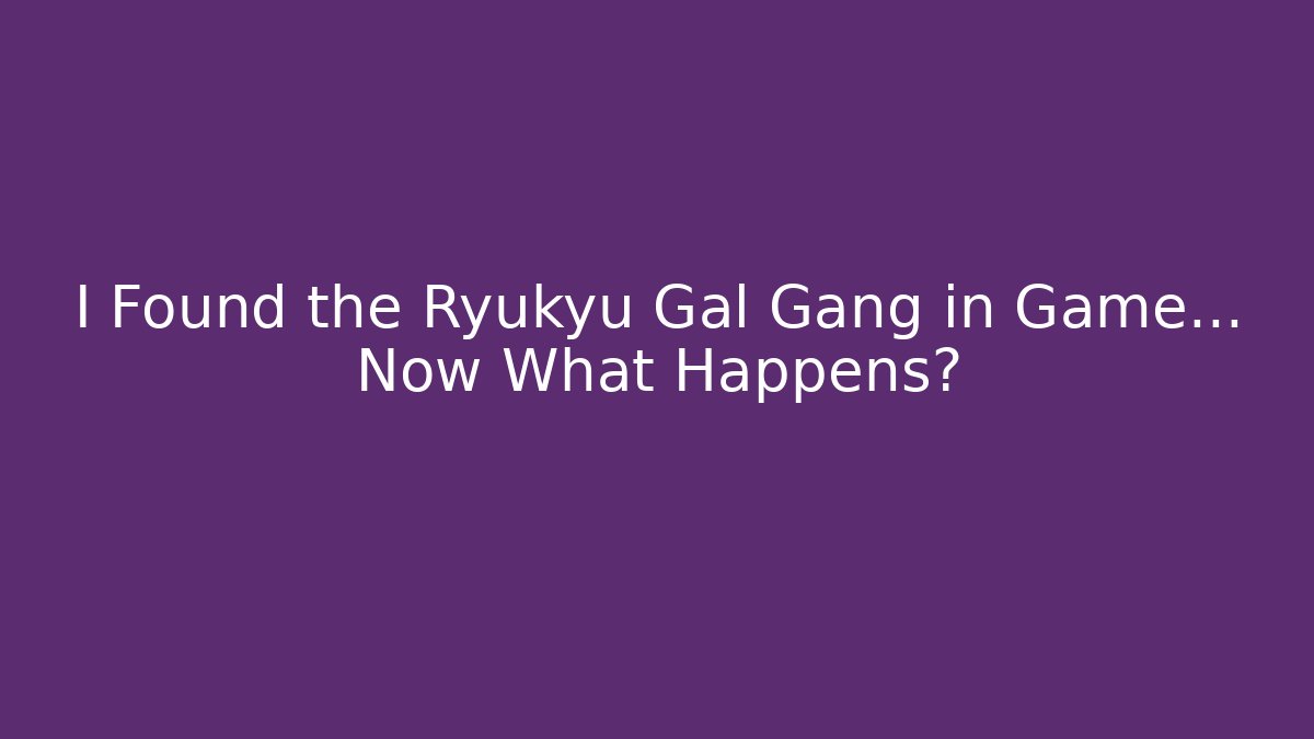I Found the Ryukyu Gal Gang in Game… Now What Happens?