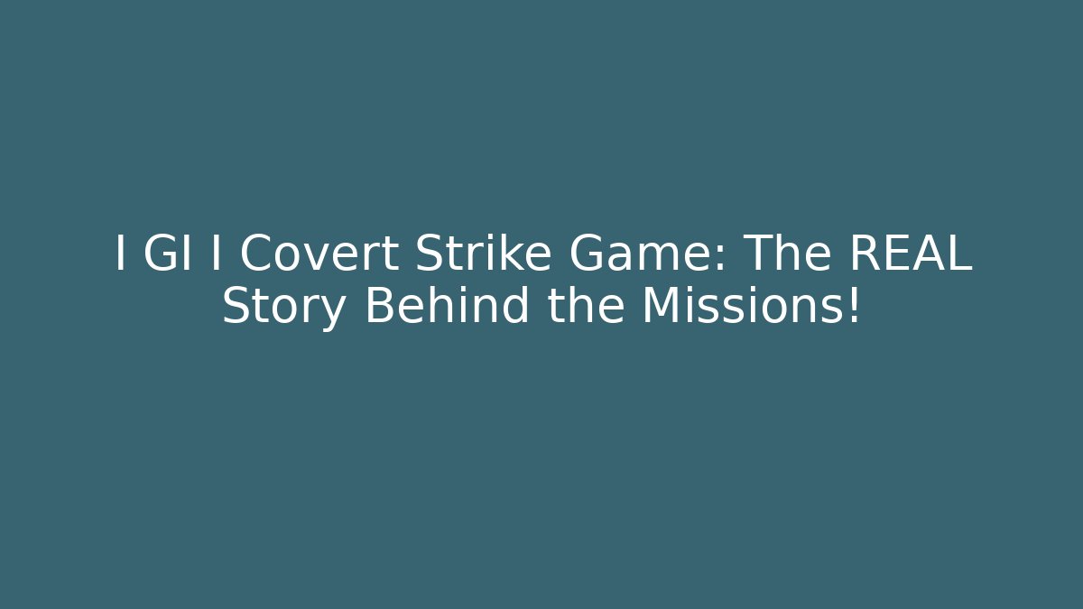 I GI I Covert Strike Game: The REAL Story Behind the Missions!