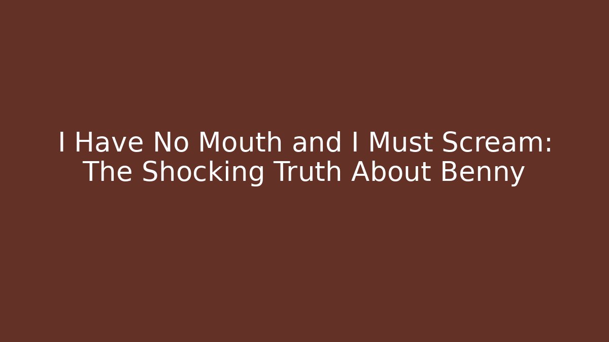 I Have No Mouth and I Must Scream: The Shocking Truth About Benny